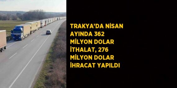 TRAKYA’DA NİSAN AYINDA 362 MİLYON DOLAR İTHALAT, 276 MİLYON DOLAR İHRACAT YAPILDI