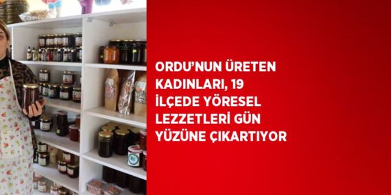 ORDU’NUN ÜRETEN KADINLARI, 19 İLÇEDE YÖRESEL LEZZETLERİ GÜN YÜZÜNE ÇIKARTIYOR
