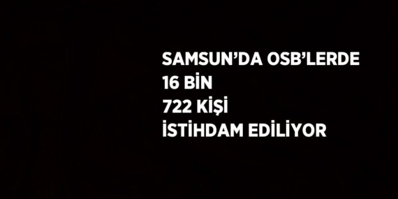 SAMSUN’DA OSB’LERDE 16 BİN 722 KİŞİ İSTİHDAM EDİLİYOR