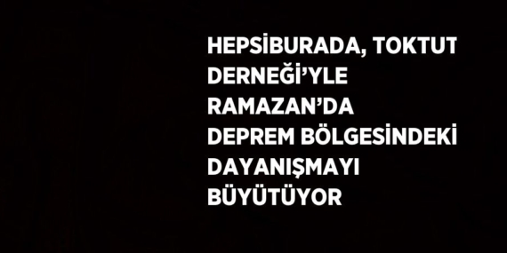 HEPSİBURADA, TOKTUT DERNEĞİ’YLE RAMAZAN’DA DEPREM BÖLGESİNDEKİ DAYANIŞMAYI BÜYÜTÜYOR