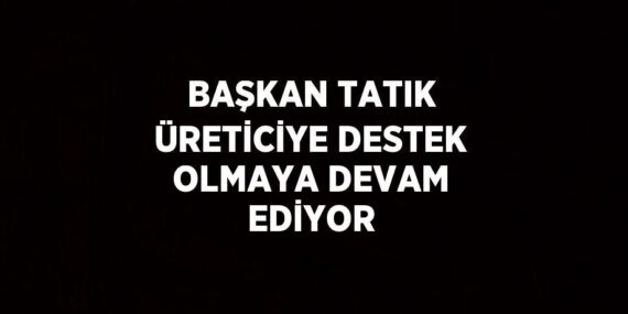 BAŞKAN TATIK ÜRETİCİYE DESTEK OLMAYA DEVAM EDİYOR