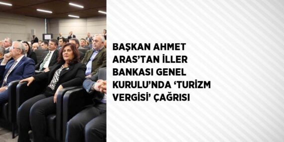 BAŞKAN AHMET ARAS’TAN İLLER BANKASI GENEL KURULU’NDA ‘TURİZM VERGİSİ’ ÇAĞRISI