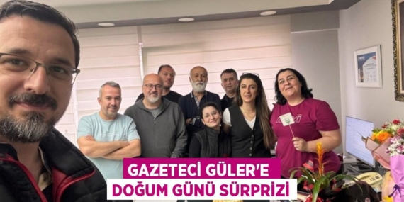 GAZETECİ GÜLER’E  DOĞUM GÜNÜ SÜRPRİZİ