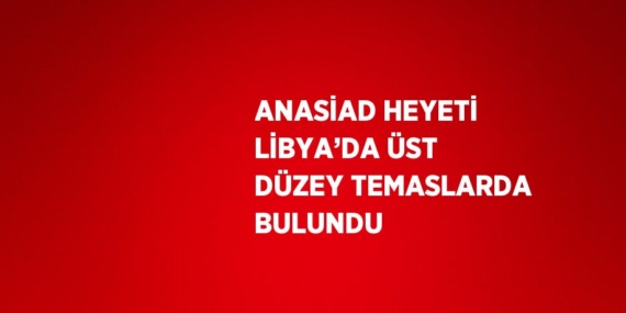 ANASİAD HEYETİ LİBYA’DA ÜST DÜZEY TEMASLARDA BULUNDU
