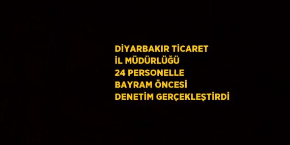 DİYARBAKIR TİCARET İL MÜDÜRLÜĞÜ 24 PERSONELLE BAYRAM ÖNCESİ DENETİM GERÇEKLEŞTİRDİ