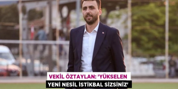 VEKİL ÖZTAYLAN: “YÜKSELEN YENİ NESİL İSTİKBAL SİZSİNİZ”