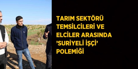 TARIM SEKTÖRÜ TEMSİLCİLERİ VE ELCİLER ARASINDA ’SURİYELİ İŞÇİ’ POLEMİĞİ