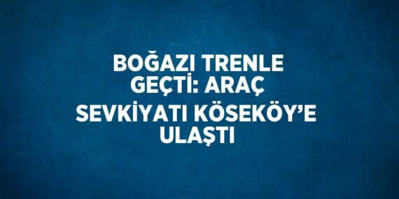 BOĞAZI TRENLE GEÇTİ: ARAÇ SEVKİYATI KÖSEKÖY’E ULAŞTI