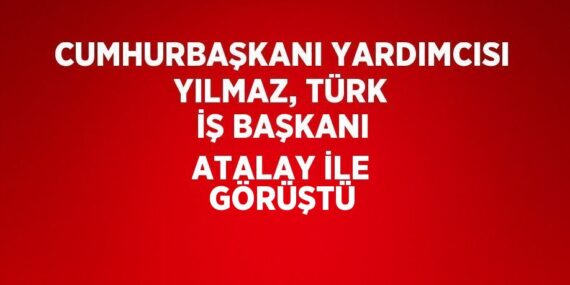 CUMHURBAŞKANI YARDIMCISI YILMAZ, TÜRK İŞ BAŞKANI ATALAY İLE GÖRÜŞTÜ