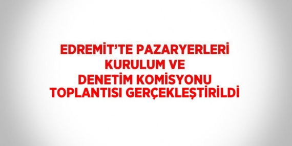 EDREMİT’TE PAZARYERLERİ KURULUM VE DENETİM KOMİSYONU TOPLANTISI GERÇEKLEŞTİRİLDİ