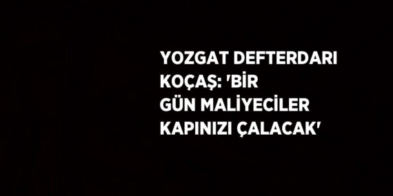 YOZGAT DEFTERDARI KOÇAŞ: ‘BİR GÜN MALİYECİLER KAPINIZI ÇALACAK’