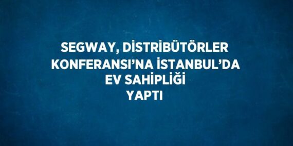 SEGWAY, DİSTRİBÜTÖRLER KONFERANSI’NA İSTANBUL’DA EV SAHİPLİĞİ YAPTI