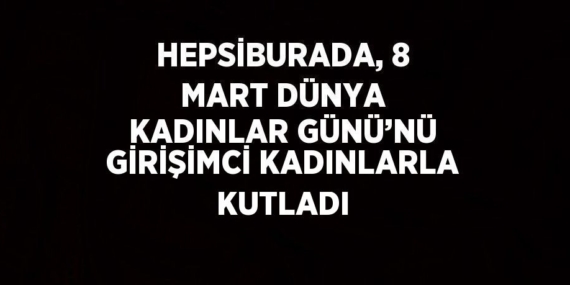 HEPSİBURADA, 8 MART DÜNYA KADINLAR GÜNÜ’NÜ GİRİŞİMCİ KADINLARLA KUTLADI