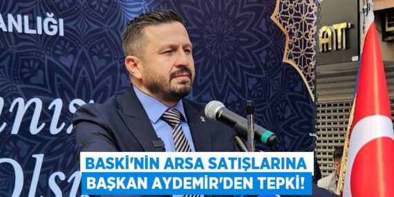 BASKİ’NİN ARSA SATIŞLARINA BAŞKAN AYDEMİR’DEN TEPKİ!