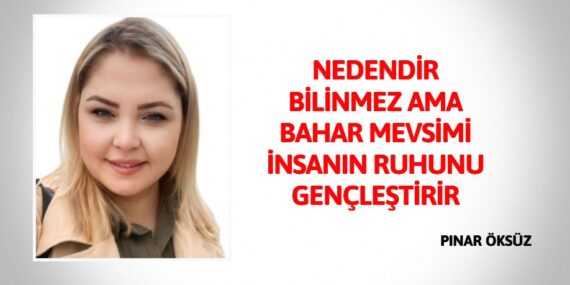 NEDENDİR BİLİNMEZ AMA BAHAR MEVSİMİ İNSANIN RUHUNU GENÇLEŞTİRİR