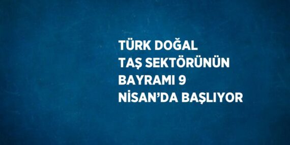 TÜRK DOĞAL TAŞ SEKTÖRÜNÜN BAYRAMI 9 NİSAN’DA BAŞLIYOR