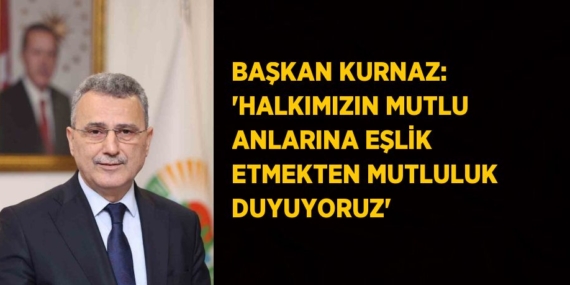 BAŞKAN KURNAZ: ‘HALKIMIZIN MUTLU ANLARINA EŞLİK ETMEKTEN MUTLULUK DUYUYORUZ’