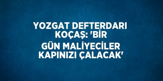 YOZGAT DEFTERDARI KOÇAŞ: ‘BİR GÜN MALİYECİLER KAPINIZI ÇALACAK’