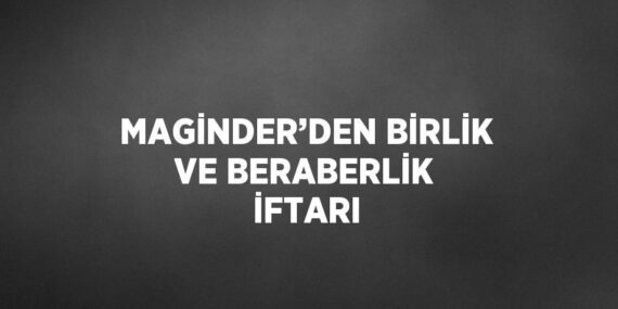 MAGİNDER’DEN BİRLİK VE BERABERLİK İFTARI