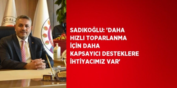 SADIKOĞLU: ‘DAHA HIZLI TOPARLANMA İÇİN DAHA KAPSAYICI DESTEKLERE İHTİYACIMIZ VAR’
