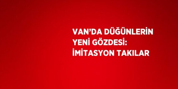 VAN’DA DÜĞÜNLERİN YENİ GÖZDESİ: İMİTASYON TAKILAR