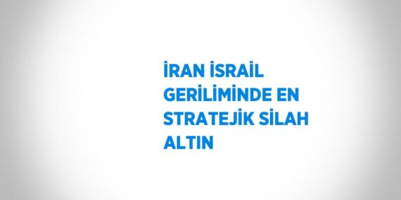 İRAN İSRAİL GERİLİMİNDE EN STRATEJİK SİLAH ALTIN