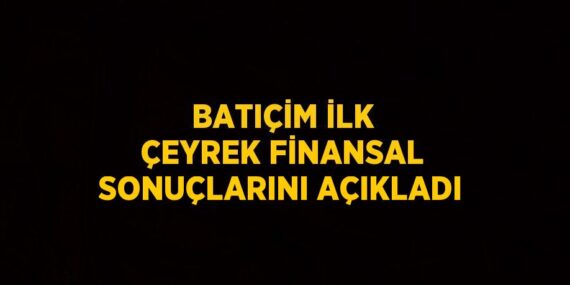 BATIÇİM İLK ÇEYREK FİNANSAL SONUÇLARINI AÇIKLADI