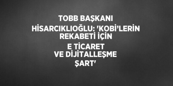 TOBB BAŞKANI HİSARCIKLIOĞLU: ‘KOBİ’LERİN REKABETİ İÇİN E TİCARET VE DİJİTALLEŞME ŞART’