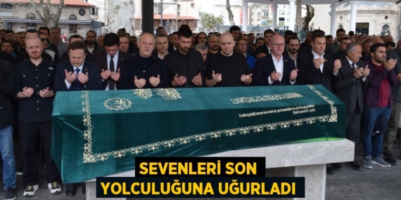 SEVENLERİ SON YOLCULUĞUNA UĞURLADI