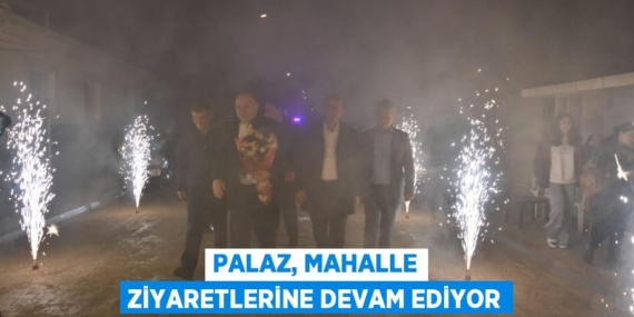 PALAZ, MAHALLE ZİYARETLERİNE DEVAM EDİYOR