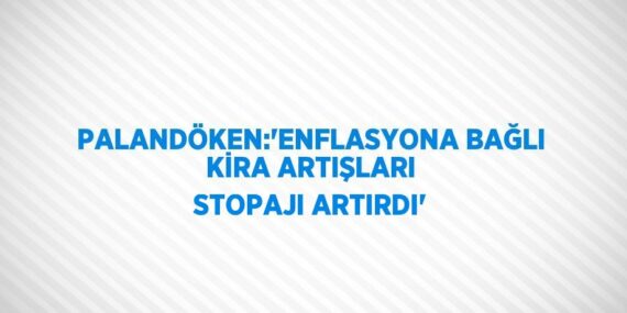 PALANDÖKEN:’ENFLASYONA BAĞLI KİRA ARTIŞLARI STOPAJI ARTIRDI’