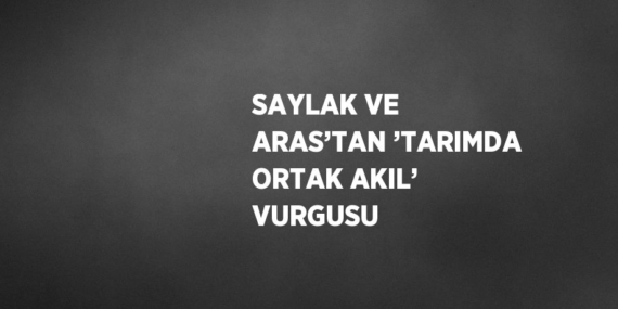 SAYLAK VE ARAS’TAN ’TARIMDA ORTAK AKIL’ VURGUSU
