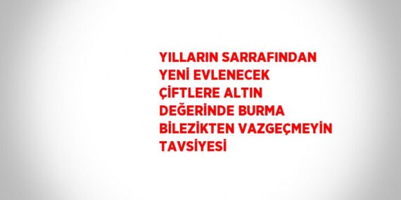 YILLARIN SARRAFINDAN YENİ EVLENECEK ÇİFTLERE ALTIN DEĞERİNDE BURMA BİLEZİKTEN VAZGEÇMEYİN TAVSİYESİ