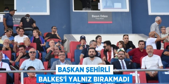 BAŞKAN ŞEHİRLİ BALKES’İ YALNIZ BIRAKMADI
