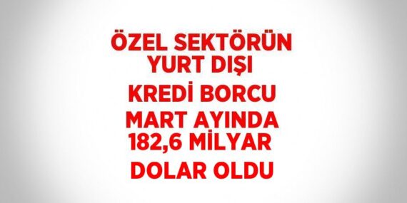 ÖZEL SEKTÖRÜN YURT DIŞI KREDİ BORCU MART AYINDA 182,6 MİLYAR DOLAR OLDU