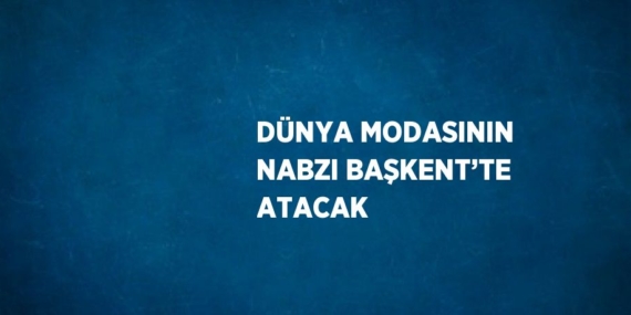 DÜNYA MODASININ NABZI BAŞKENT’TE ATACAK
