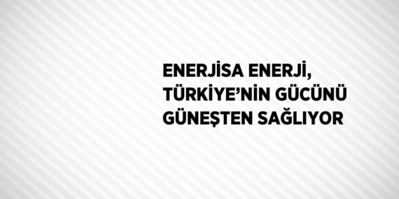 ENERJİSA ENERJİ, TÜRKİYE’NİN GÜCÜNÜ GÜNEŞTEN SAĞLIYOR