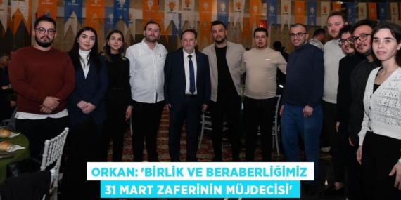 ORKAN: “BİRLİK VE BERABERLİĞİMİZ 31 MART ZAFERİNİN MÜJDECİSİ”