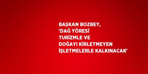 BAŞKAN BOZBEY, ‘DAĞ YÖRESİ TURİZMLE VE DOĞAYI KİRLETMEYEN İŞLETMELERLE KALKINACAK’