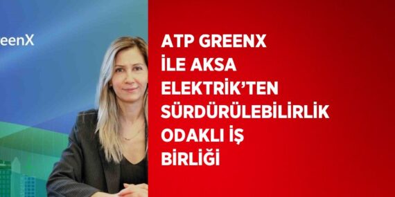 ATP GREENX İLE AKSA ELEKTRİK’TEN SÜRDÜRÜLEBİLİRLİK ODAKLI İŞ BİRLİĞİ
