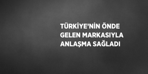 TÜRKİYE’NİN ÖNDE GELEN MARKASIYLA ANLAŞMA SAĞLADI