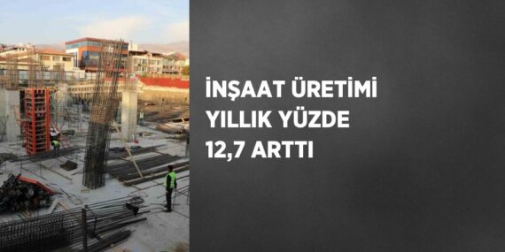 İNŞAAT ÜRETİMİ YILLIK YÜZDE 12,7 ARTTI