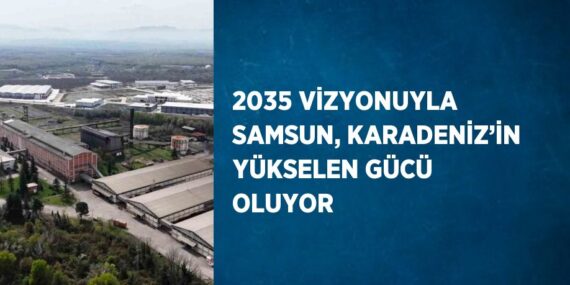 2035 VİZYONUYLA SAMSUN, KARADENİZ’İN YÜKSELEN GÜCÜ OLUYOR