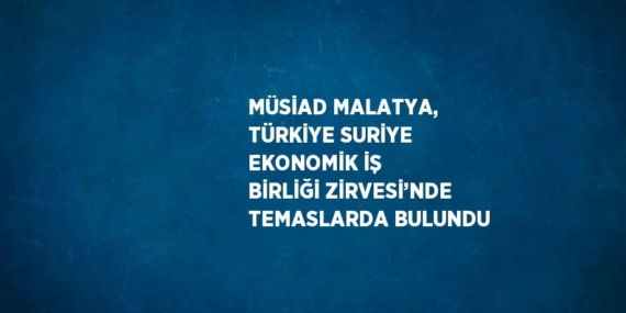 MÜSİAD MALATYA, TÜRKİYE SURİYE EKONOMİK İŞ BİRLİĞİ ZİRVESİ’NDE TEMASLARDA BULUNDU