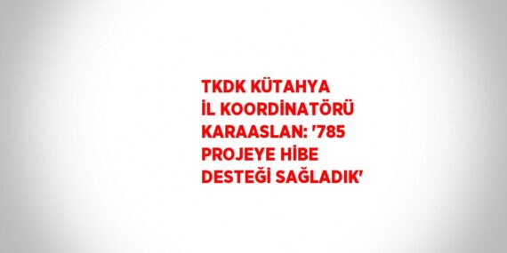 TKDK KÜTAHYA İL KOORDİNATÖRÜ KARAASLAN: ‘785 PROJEYE HİBE DESTEĞİ SAĞLADIK’