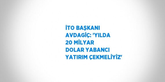 İTO BAŞKANI AVDAGİÇ: ‘YILDA 20 MİLYAR DOLAR YABANCI YATIRIM ÇEKMELİYİZ’