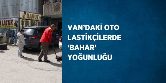 VAN’DAKİ OTO LASTİKÇİLERDE ‘BAHAR’ YOĞUNLUĞU