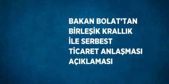 BAKAN BOLAT’TAN BİRLEŞİK KRALLIK İLE SERBEST TİCARET ANLAŞMASI AÇIKLAMASI