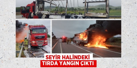 SEYİR HALİNDEKİ TIRDA YANGIN ÇIKTI