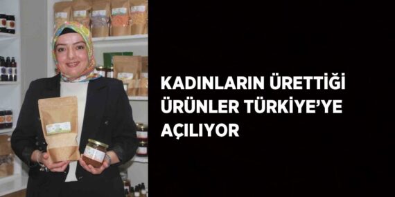 KADINLARIN ÜRETTİĞİ ÜRÜNLER TÜRKİYE’YE AÇILIYOR